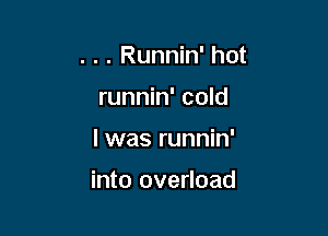 . . . Runnin' hot
runnin' cold

I was runnin'

into overload