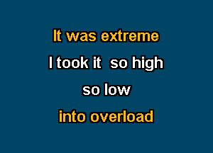 It was extreme
ltook it so high

so low

into overload