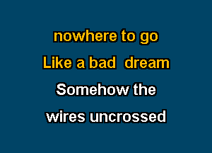 nowhere to go

Like a bad dream
Somehow the

wires uncrossed