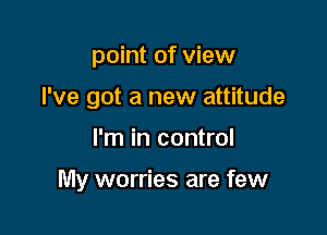 point of view
I've got a new attitude

I'm in control

My worries are few