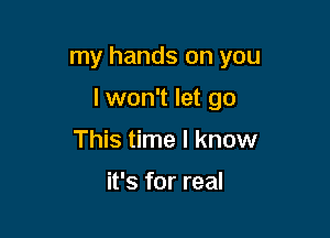 my hands on you

lwon't let go
This time I know

it's for real