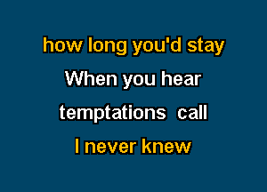 how long you'd stay

When you hear
temptations call

I never knew