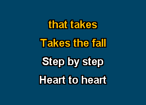 that takes
Takes the fall

Step by step
Heart to heart
