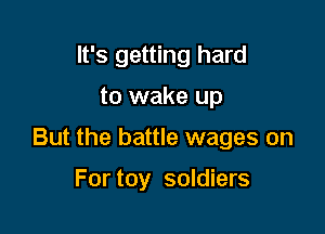 It's getting hard

to wake up

But the battle wages on

For toy soldiers