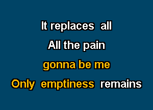 It replaces all
All the pain

gonna be me

Only emptiness remains