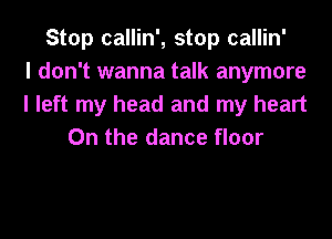 Stop callin', stop callin'
I don't wanna talk anymore
I left my head and my heart

On the dance floor