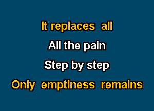 It replaces all
All the pain
Step by step

Only emptiness remains