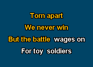 Torn apart

We never win

But the battle wages on

For toy soldiers