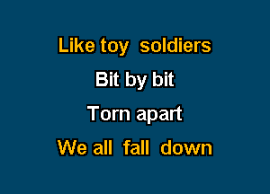 Like toy soldiers
Bit by bit

Torn apart

We all fall down