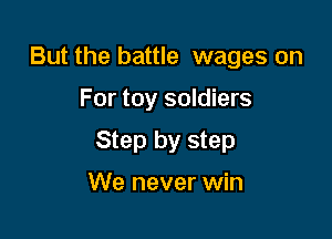 But the battle wages on

For toy soldiers

Step by step

We never win