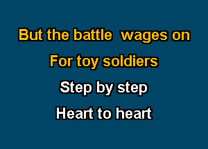 But the battle wages on

For toy soldiers
Step by step
Heart to heart