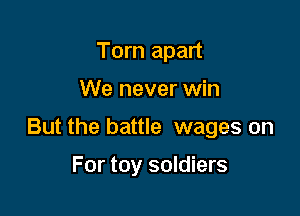 Torn apart

We never win

But the battle wages on

For toy soldiers