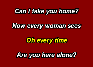 Can I take you home?
Now every woman sees

on every time

Are you here alone?