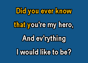 Did you ever know

that you're my hero,

And ev'rything

I would like to be?