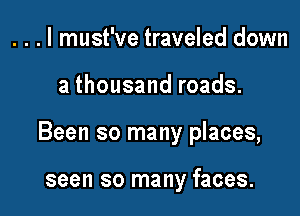 . . . I must've traveled down

a thousand roads.

Been so many places,

seen so many faces.