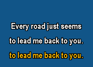 Every road just seems

to lead me back to you.

to lead me back to you.