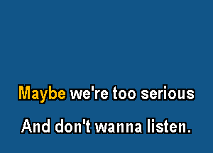 Maybe we're too serious

And don't wanna listen.