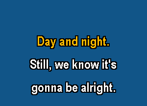 Day and night.

Still, we know it's

gonna be alright.