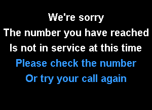 We're sorry
The number you have reached
Is not in service at this time
Please check the number
Or try your call again