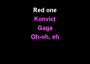 Red one
Konvict
Gaga

Oh-oh, eh
