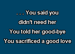 . . . You said you
didn't need her
You told her good-bye

You sacrificed a good love