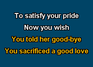 To satisfy your pride
Now you wish
You told her good-bye

You sacrificed a good love