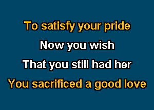 To satisfy your pride
Now you wish
That you still had her

You sacrificed a good love