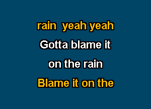 rain yeah yeah

Gotta blame it
on the rain

Blame it on the