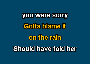 you were sorry
Gotta blame it

on the rain
Should have told her