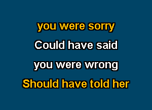 you were sorry
Could have said

you were wrong
Should have told her