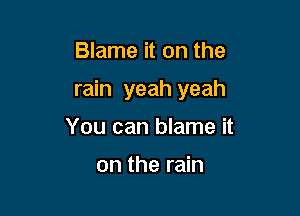 Blame it on the

rain yeah yeah

You can blame it

on the rain