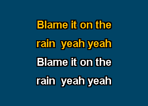 Blame it on the
rain yeah yeah
Blame it on the

rain yeah yeah