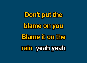 Don't put the
blame on you

Blame it on the

rain yeah yeah