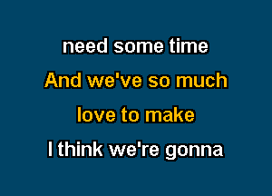 need some time
And we've so much

love to make

lthink we're gonna