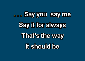 . . . Say you say me

Say it for always

That's the way
it should be