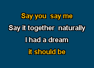 Say you say me

Say it together naturally

I had a dream
it should be