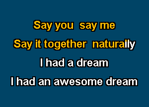 Say you say me

Say it together naturally

I had a dream

I had an awesome dream