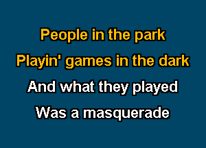 People in the park

Playin' games in the dark

And what they played

Was a masquerade