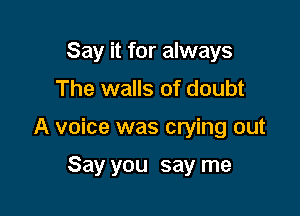 Say it for always
The walls of doubt

A voice was crying out

Say you say me
