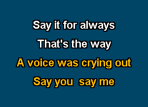 Say it for always
That's the way

A voice was crying out

Say you say me
