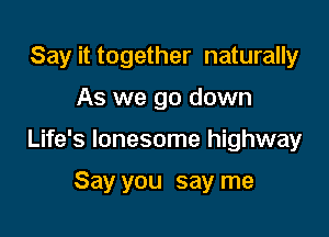 Say it together naturally

As we go down

Life's lonesome highway

Say you say me