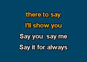 there to say
I'll show you

Say you say me

Say it for always