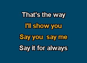 That's the way
I'll show you

Say you say me

Say it for always