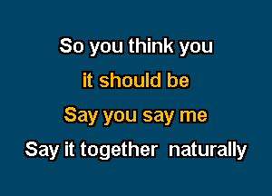 So you think you
it should be

Say you say me

Say it together naturally