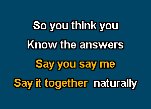 So you think you
Know the answers

Say you say me

Say it together naturally