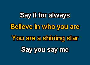 Say it for always

Believe in who you are

You are a shining star

Say you say me