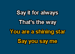 Say it for always
That's the way

You are a shining star

Say you say me