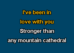 I've been in

love with you

Stronger than

any mountain cathedral