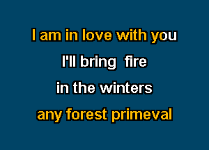 I am in love with you

I'll bring fire
in the winters

any forest primeval