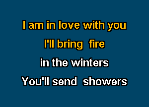 I am in love with you

I'll bring fire
in the winters

You'll send showers